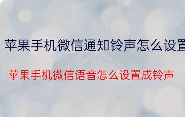 苹果手机微信通知铃声怎么设置 苹果手机微信语音怎么设置成铃声？